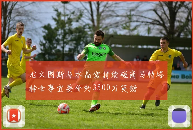 尤文图斯与水晶宫持续磋商马特塔转会事宜要价约3500万英镑