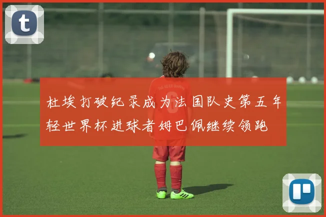 杜埃打破纪录成为法国队史第五年轻世界杯进球者姆巴佩继续领跑