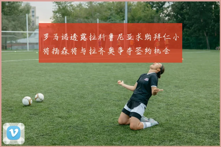 罗马诺透露拉科鲁尼亚求购拜仁小将扬森将与拉齐奥争夺签约机会