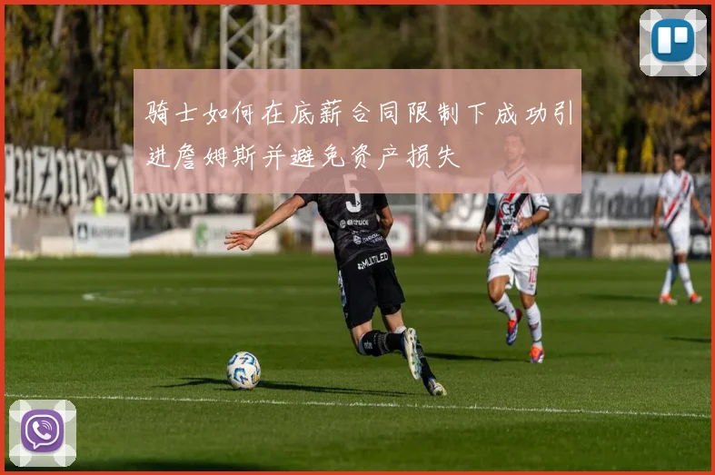 骑士如何在底薪合同限制下成功引进詹姆斯并避免资产损失