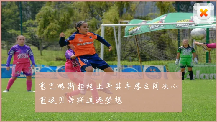 塞巴略斯拒绝土耳其丰厚合同决心重返贝蒂斯追逐梦想