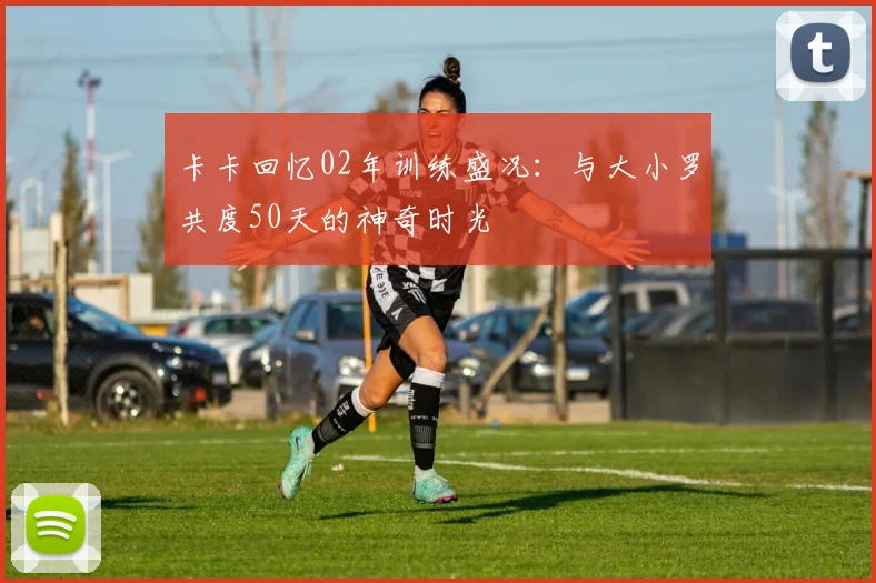 卡卡回忆02年训练盛况：与大小罗共度50天的神奇时光