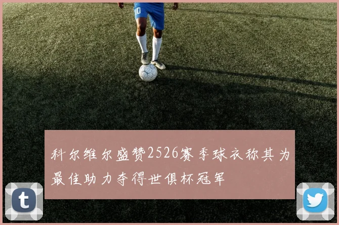 科尔维尔盛赞2526赛季球衣称其为最佳助力夺得世俱杯冠军