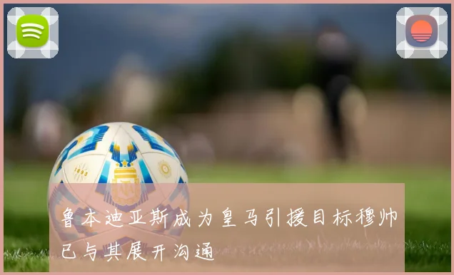 鲁本迪亚斯成为皇马引援目标穆帅已与其展开沟通