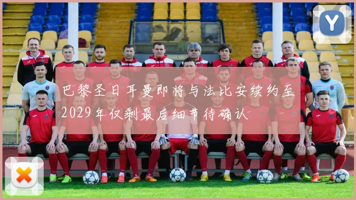 巴黎圣日耳曼即将与法比安续约至2029年仅剩最后细节待确认