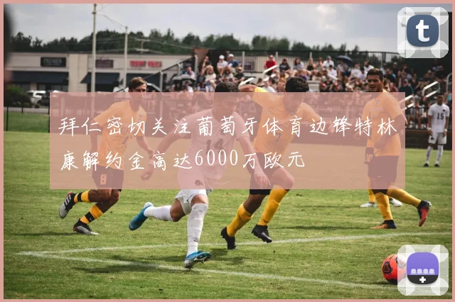拜仁密切关注葡萄牙体育边锋特林康解约金高达6000万欧元