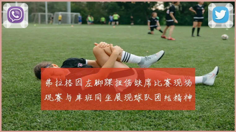弗拉格因左脚踝扭伤缺席比赛现场观赛与库班同坐展现球队团结精神
