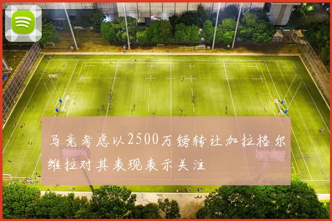 马竞考虑以2500万镑转让加拉格尔维拉对其表现表示关注
