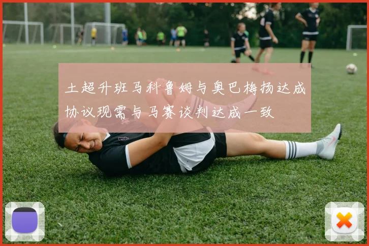 土超升班马科鲁姆与奥巴梅扬达成协议现需与马赛谈判达成一致