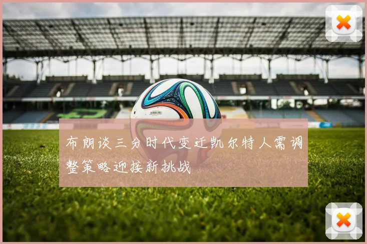 布朗谈三分时代变迁凯尔特人需调整策略迎接新挑战