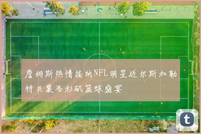 詹姆斯热情接纳NFL明星迈尔斯加勒特共襄洛杉矶篮球盛宴