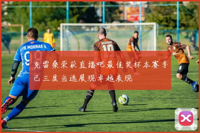 克雷桑荣获直播吧最佳奖杯本赛季已三度当选展现卓越表现