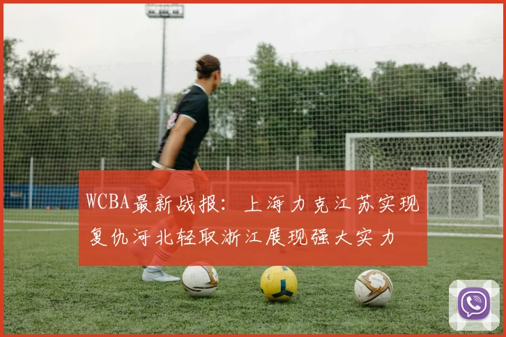 WCBA最新战报：上海力克江苏实现复仇河北轻取浙江展现强大实力