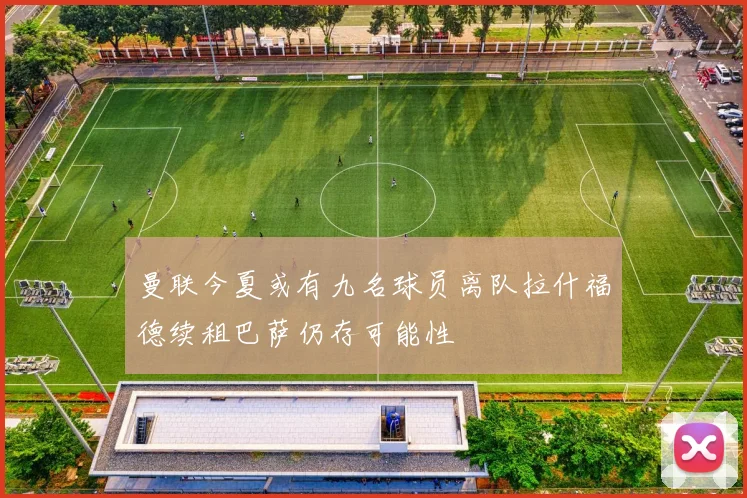 曼联今夏或有九名球员离队拉什福德续租巴萨仍存可能性