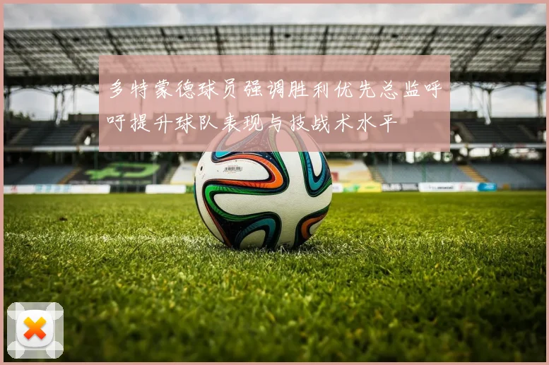 多特蒙德球员强调胜利优先总监呼吁提升球队表现与技战术水平