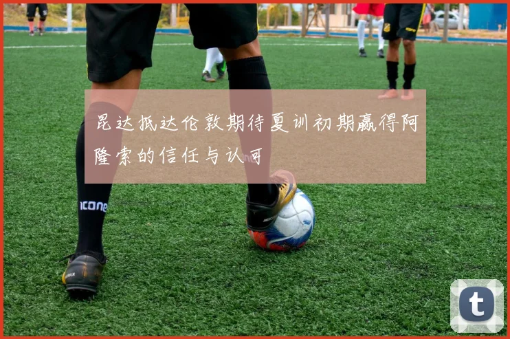 昆达抵达伦敦期待夏训初期赢得阿隆索的信任与认可