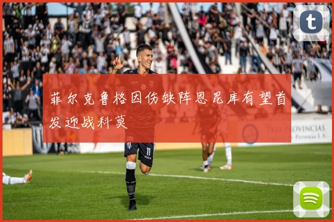 菲尔克鲁格因伤缺阵恩昆库有望首发迎战科莫