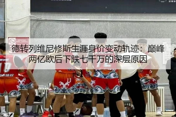 德转列维尼修斯生涯身价变动轨迹:巅峰两亿欧后下跌七千万的深层原因 - jiangnan