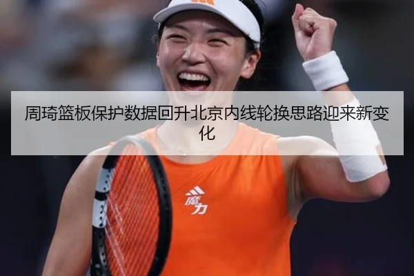 周琦篮板保护数据回升北京内线轮换思路迎来新变化（jiangnan）