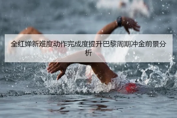 全红婵新难度动作完成度提升巴黎周期冲金前景分析 - jiangnan